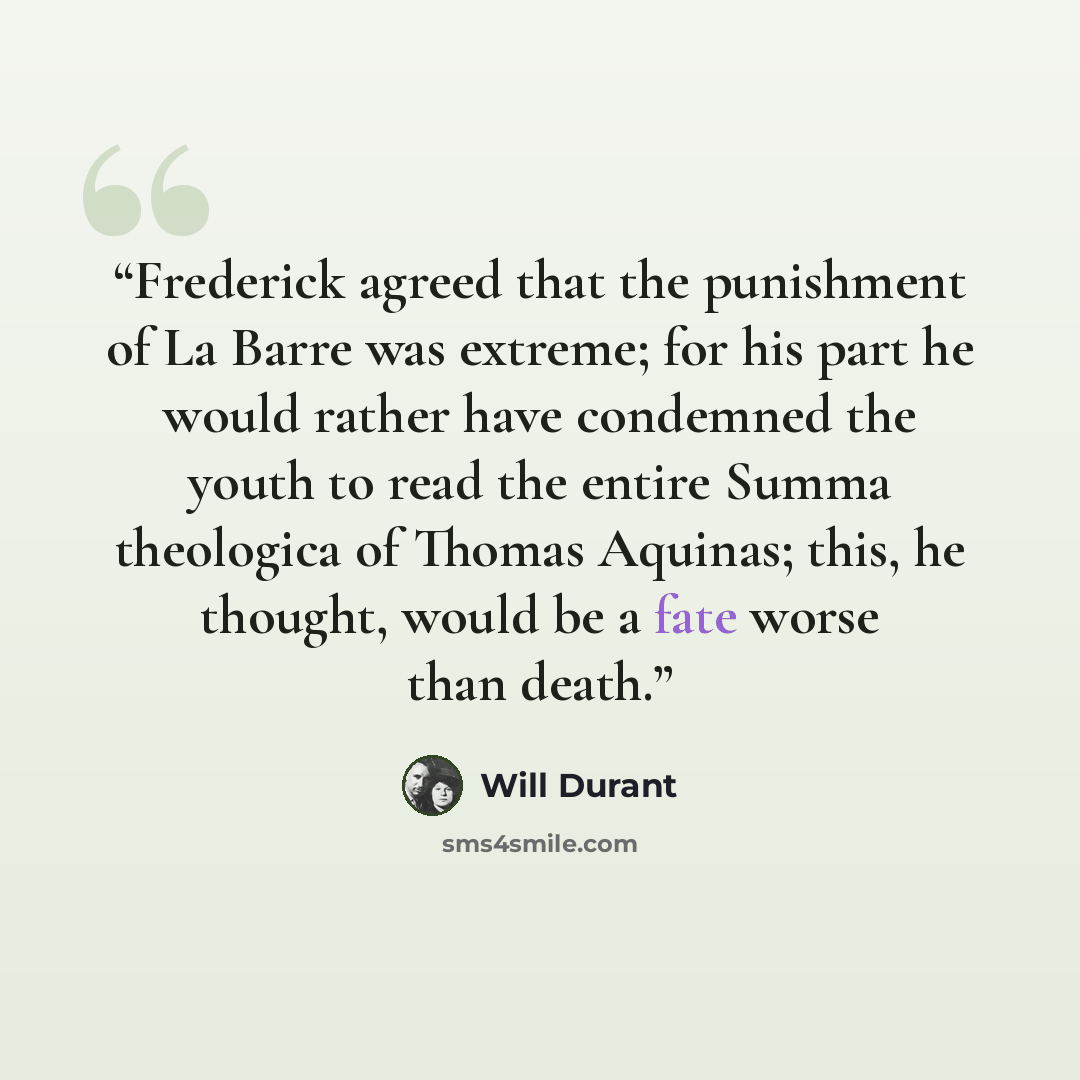 “Frederick agreed that the punishment of La Barre was extreme; for his part he would rather have condemned the youth to read the entire Summa theologica of Thomas Aquinas; this, he thought, would be a fate worse than death.” quote by Will Durant