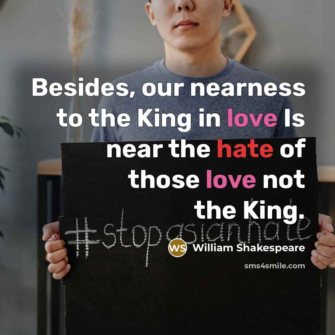 “Besides, our nearness to the King in love Is near the hate of those love not the King.” quote by William Shakespeare