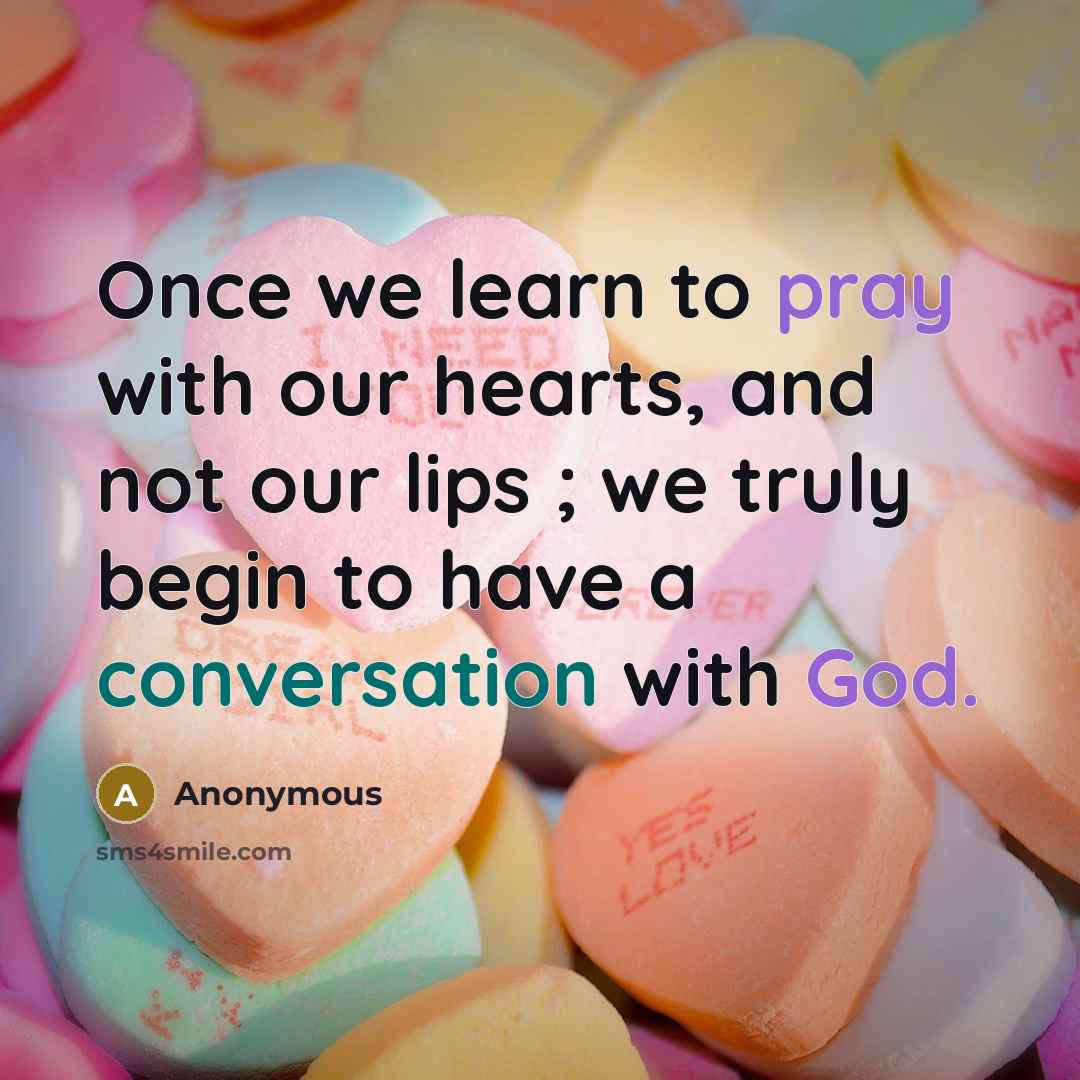 “Once we learn to pray with our hearts, and not our lips ; we truly begin to have a conversation with God.” quote by Anonymous