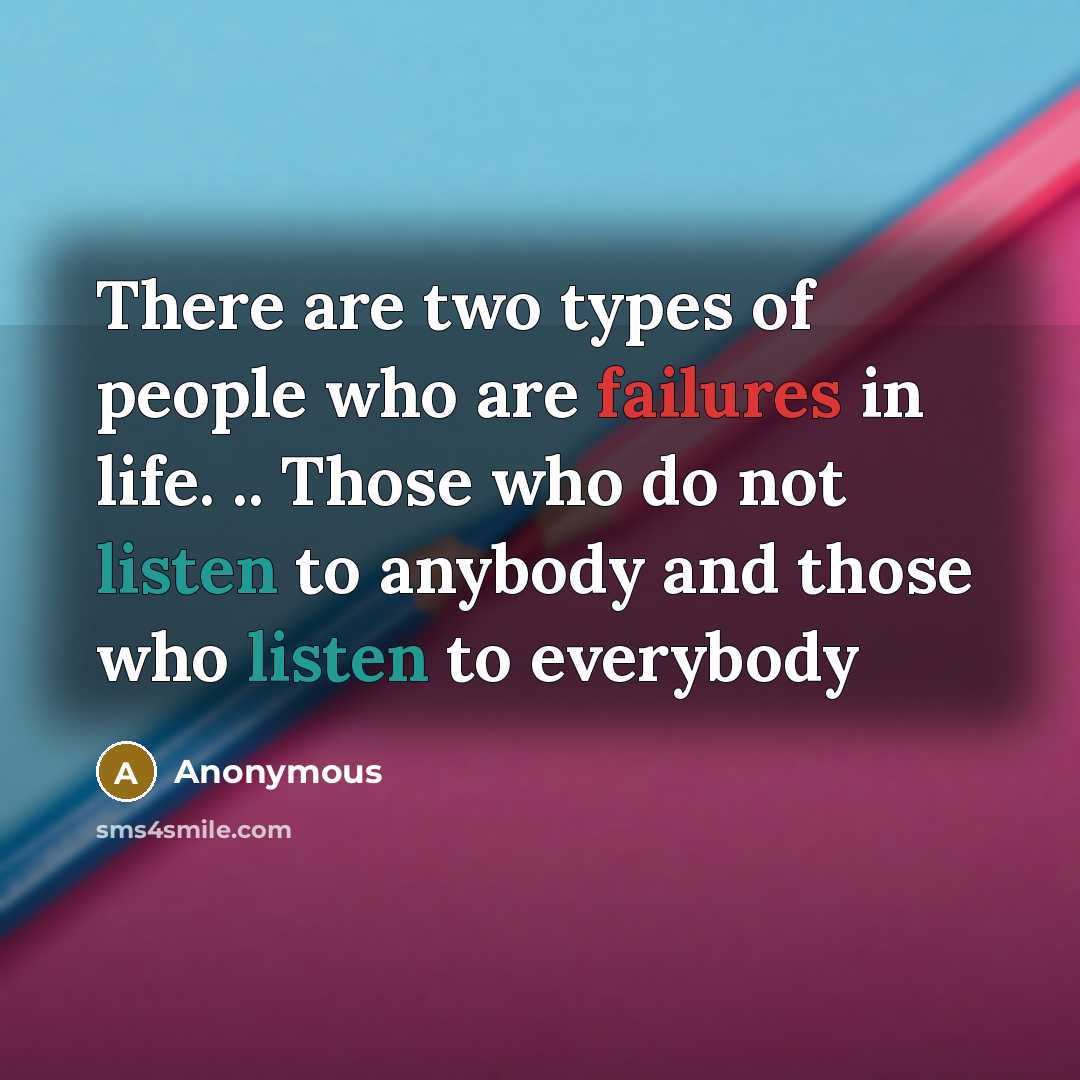“There are two types of people who are failures in life. .. Those who do not listen to anybody and those who listen to everybody” quote by Anonymous