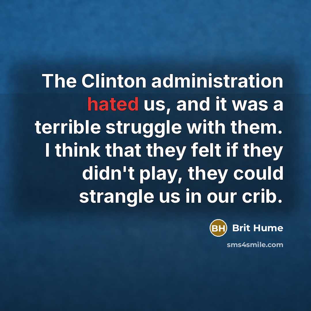 “The Clinton administration hated us, and it was a terrible struggle with them. I think that they felt if they didn't play, they could strangle us in our crib.” quote by Brit Hume