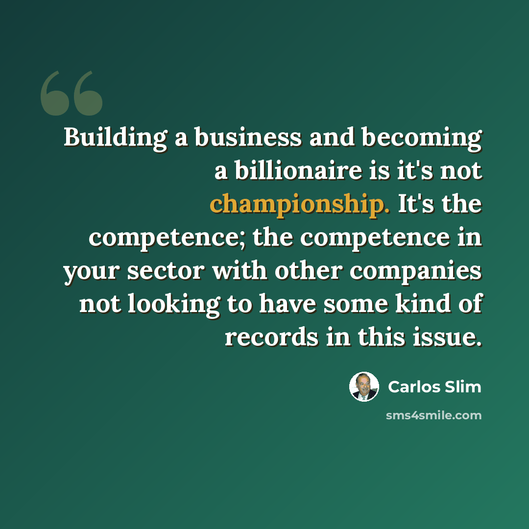 “Building a business and becoming a billionaire is it's not championship. It's the competence; the competence in your sector with other companies not looking to have some kind of records in this issue.” quote by Carlos Slim