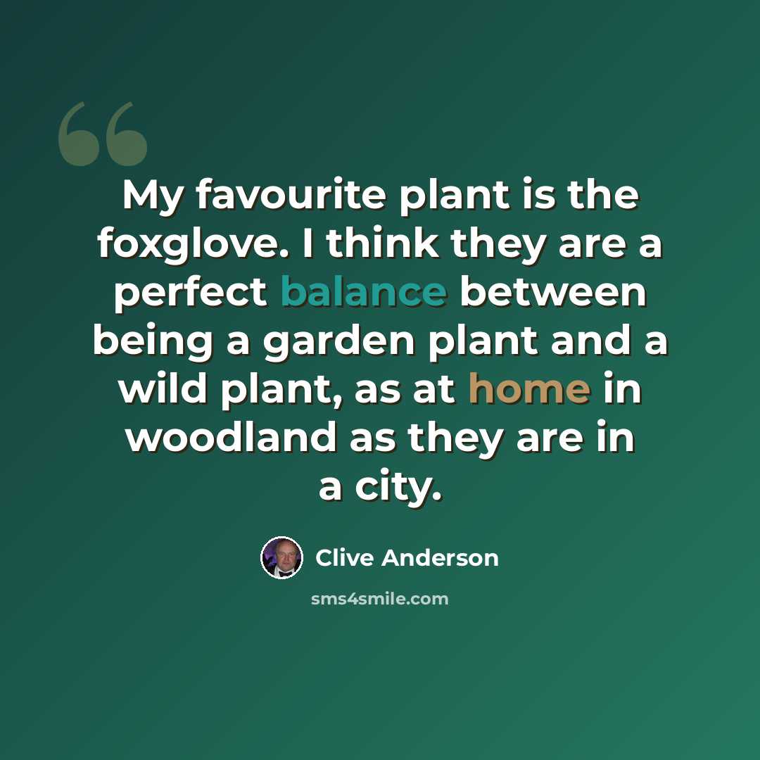 “My favourite plant is the foxglove. I think they are a perfect balance between being a garden plant and a wild plant, as at home in woodland as they are in a city.” quote by Clive Anderson