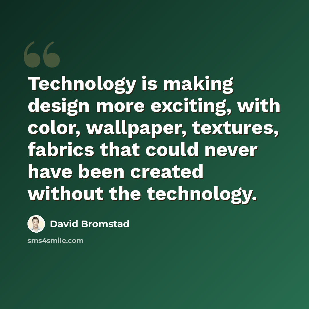 “Technology is making design more exciting, with color, wallpaper, textures, fabrics that could never have been created without the technology.” quote by David Bromstad