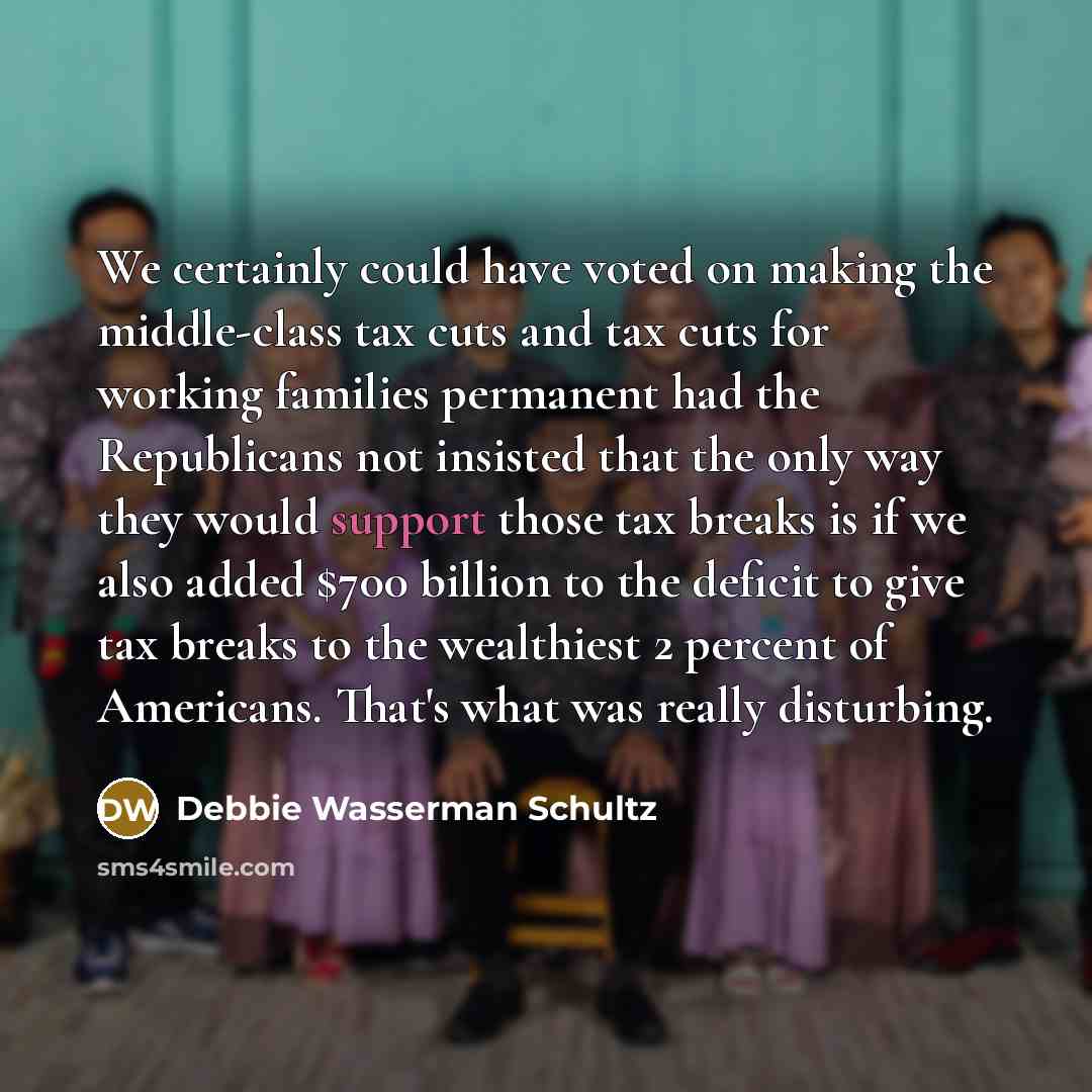 “We certainly could have voted on making the middle-class tax cuts and tax cuts for working families permanent had the Republicans not insisted that the only way they would support those tax breaks is if we also added $700 billion to the deficit to give tax breaks to the wealthiest 2 percent of…” quote by Debbie Wasserman Schultz