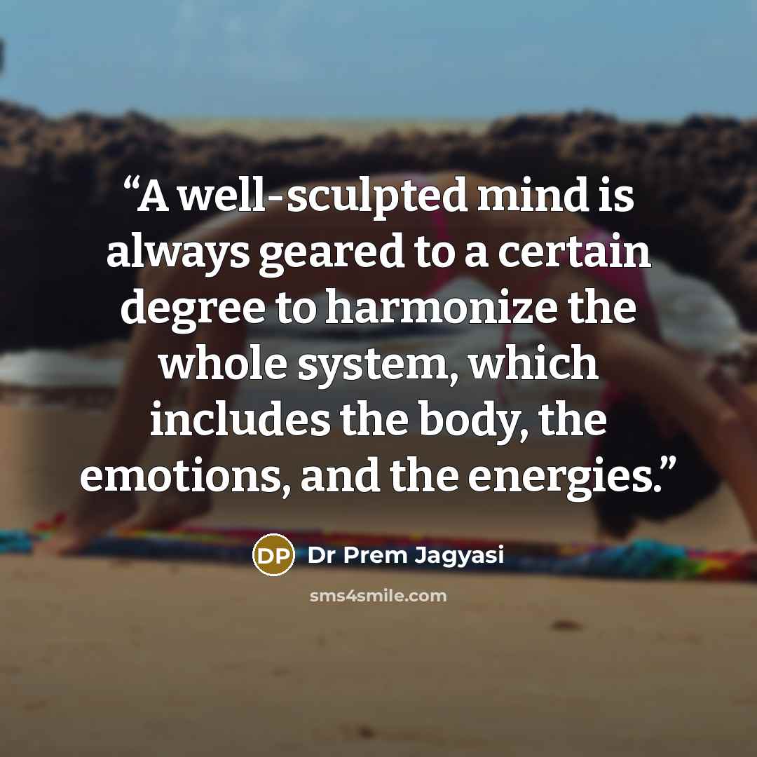 “A well-sculpted mind is always geared to a certain degree to harmonize the whole system, which includes the body, the emotions, and the energies.” quote by Dr Prem Jagyasi
