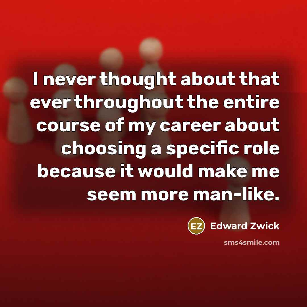 “I never thought about that ever throughout the entire course of my career about choosing a specific role because it would make me seem more man-like.” quote by Edward Zwick