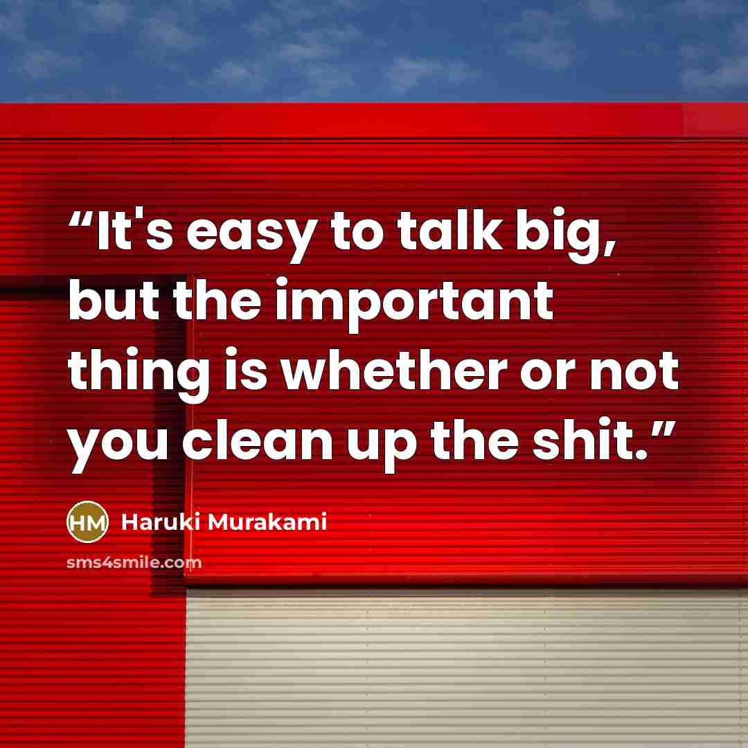 “It's easy to talk big, but the important thing is whether or not you clean up the shit.” quote by Haruki Murakami