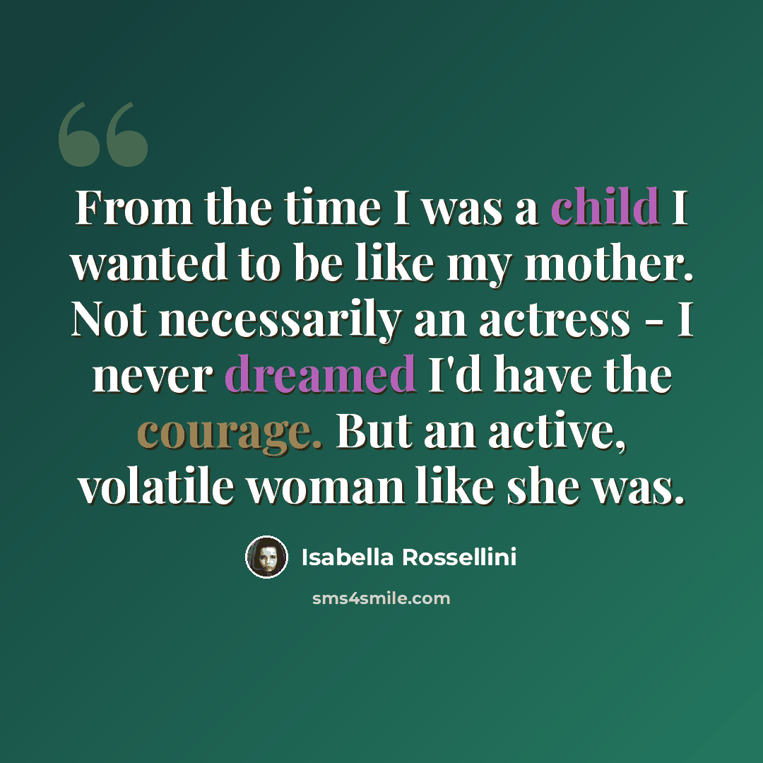 “From the time I was a child I wanted to be like my mother. Not necessarily an actress - I never dreamed I'd have the courage. But an active, volatile woman like she was.” quote by Isabella Rossellini