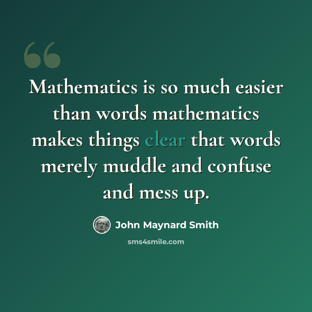 “Mathematics is so much easier than words mathematics makes things clear that words merely muddle and confuse and mess up.” quote by John Maynard Smith