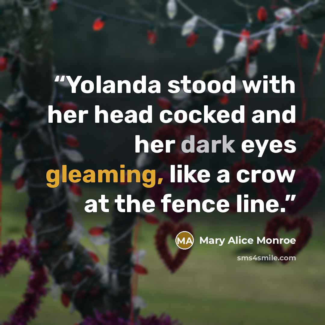 “Yolanda stood with her head cocked and her dark eyes gleaming, like a crow at the fence line.” quote by mary alice monroe