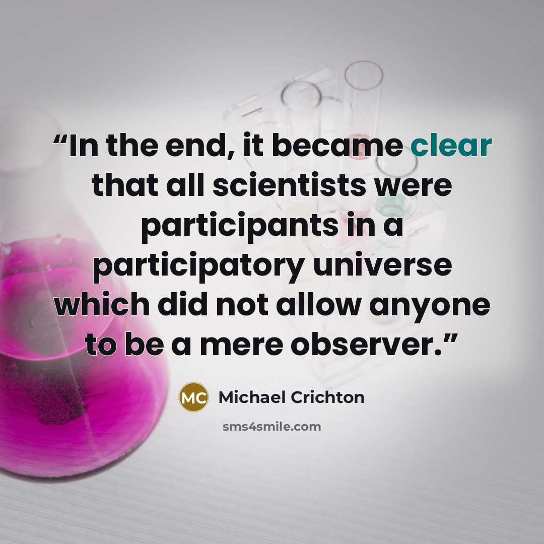 “In the end, it became clear that all scientists were participants in a participatory universe which did not allow anyone to be a mere observer.” quote by Michael Crichton