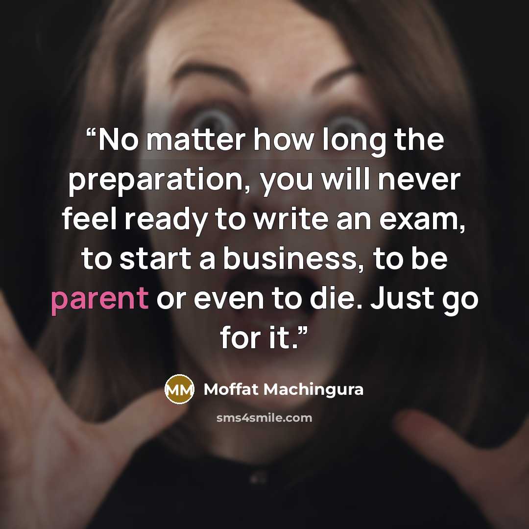 “No matter how long the preparation, you will never feel ready to write an exam, to start a business, to be parent or even to die. Just go for it.” quote by Moffat Machingura