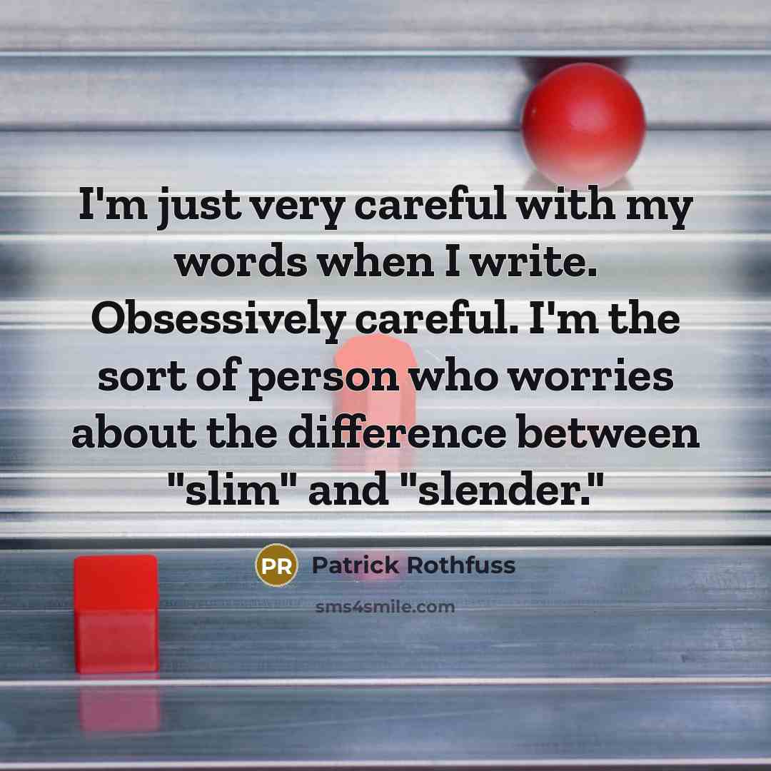 “I'm just very careful with my words when I write. Obsessively careful. I'm the sort of person who worries about the difference between "slim" and "slender."” quote by Patrick Rothfuss