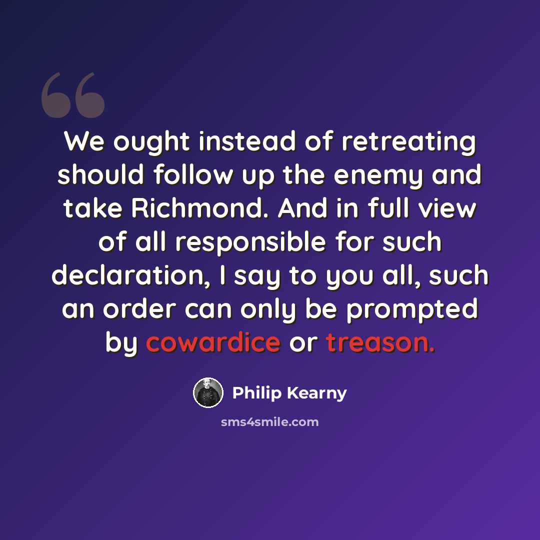 “We ought instead of retreating should follow up the enemy and take Richmond. And in full view of all responsible for such declaration, I say to you all, such an order can only be prompted by cowardice or treason.” quote by Philip Kearny