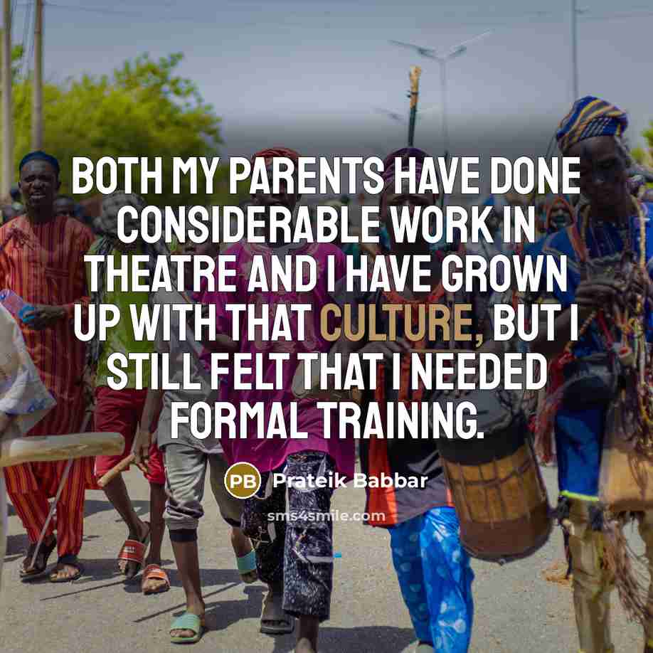 “Both my parents have done considerable work in theatre and I have grown up with that culture, but I still felt that I needed formal training.” quote by Prateik Babbar