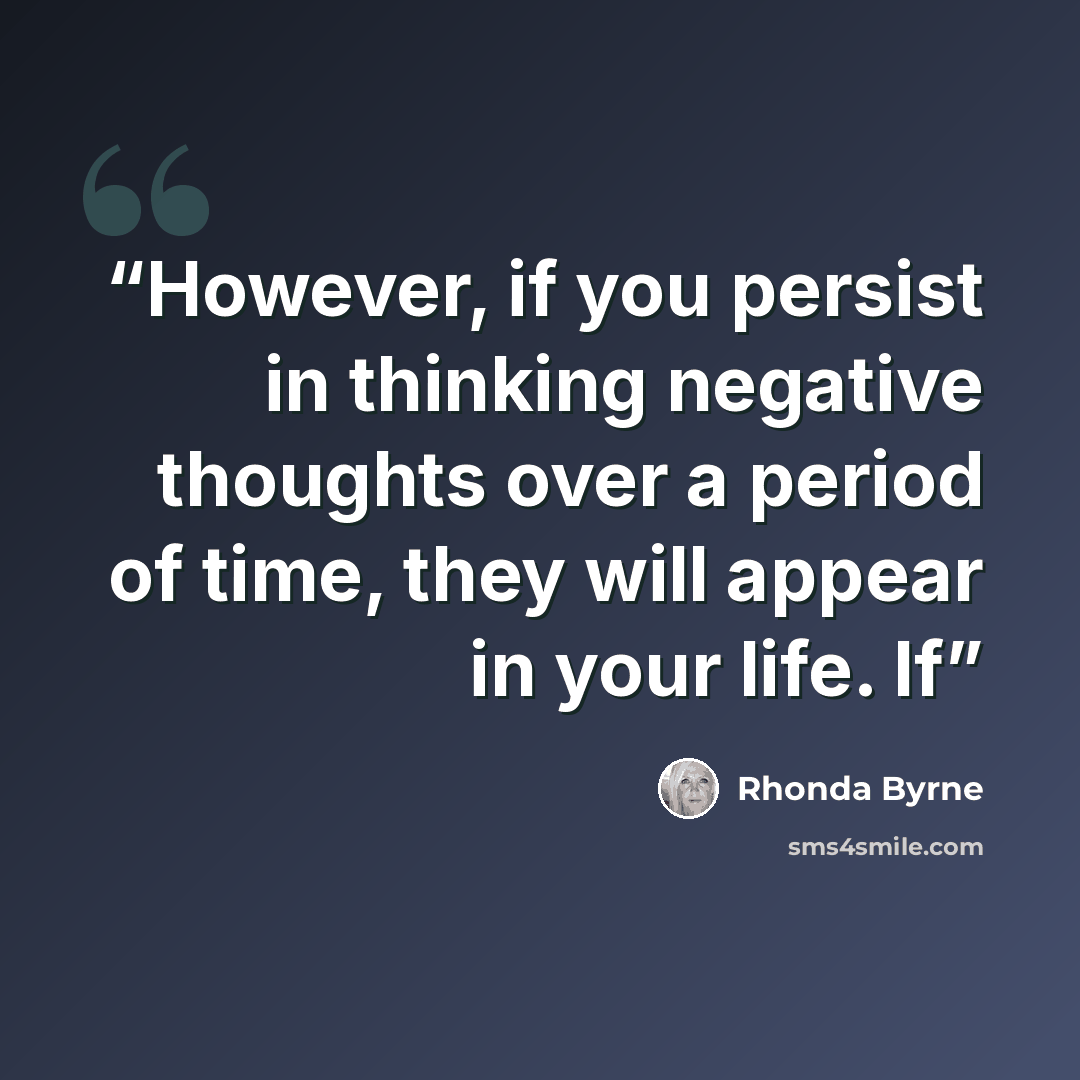 “However, if you persist in thinking negative thoughts over a period of time, they will appear in your life. If” quote by Rhonda Byrne