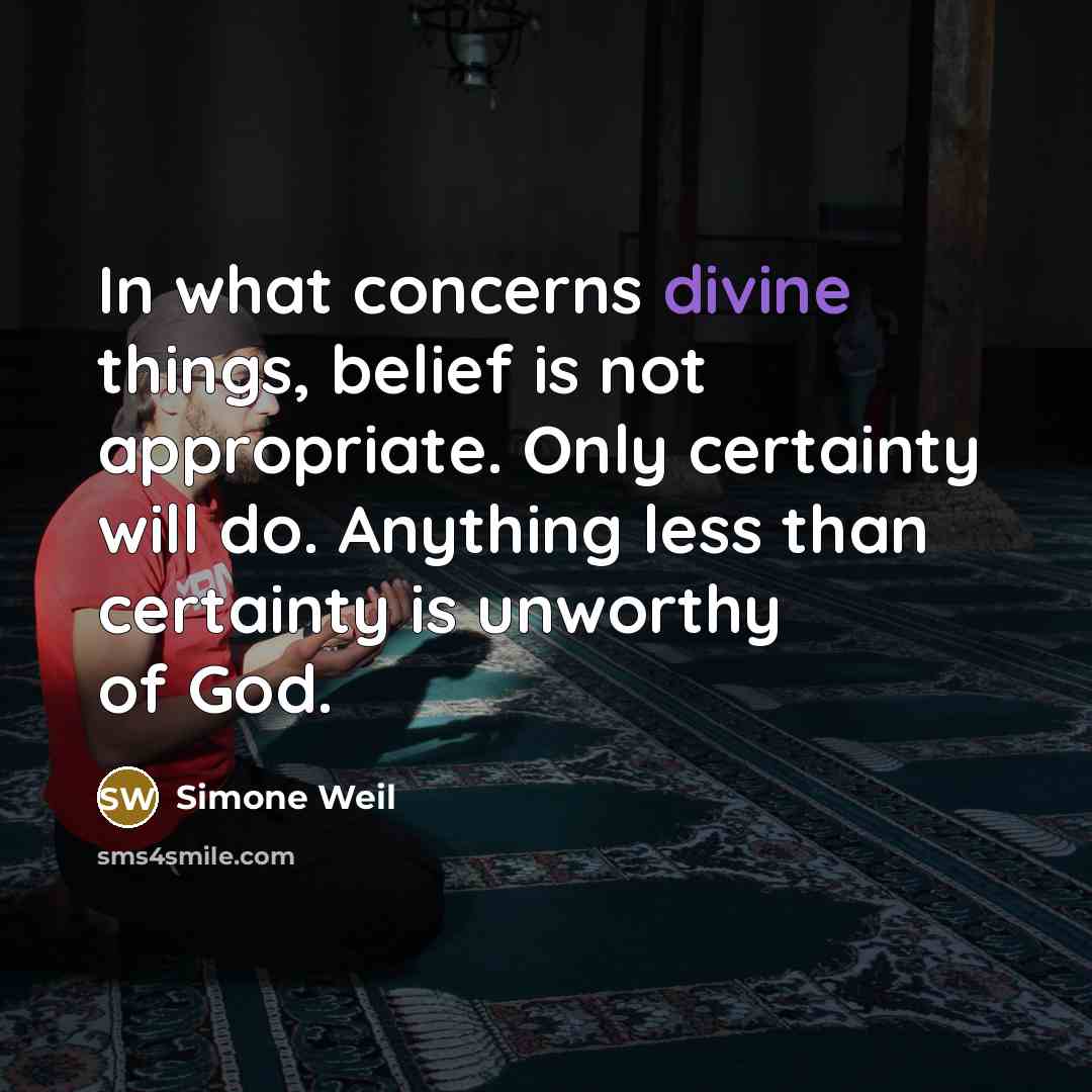 “In what concerns divine things, belief is not appropriate. Only certainty will do. Anything less than certainty is unworthy of God.” quote by Simone Weil