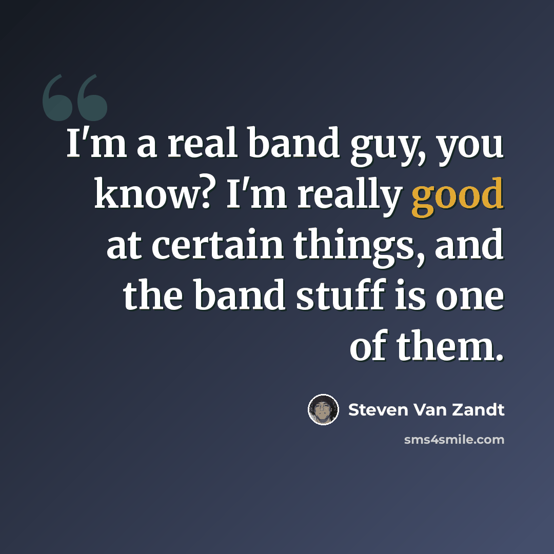 “I'm a real band guy, you know? I'm really good at certain things, and the band stuff is one of them.” quote by Steven Van Zandt