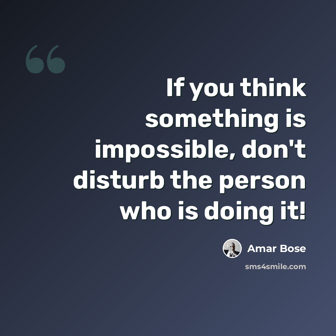 “If you think something is impossible, don't disturb the person who is doing it!” quote by Amar Bose