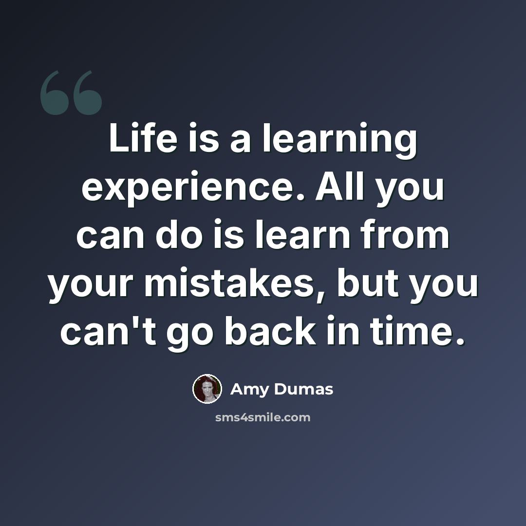 “Life is a learning experience. All you can do is learn from your mistakes, but you can't go back in time.” quote by Amy Dumas