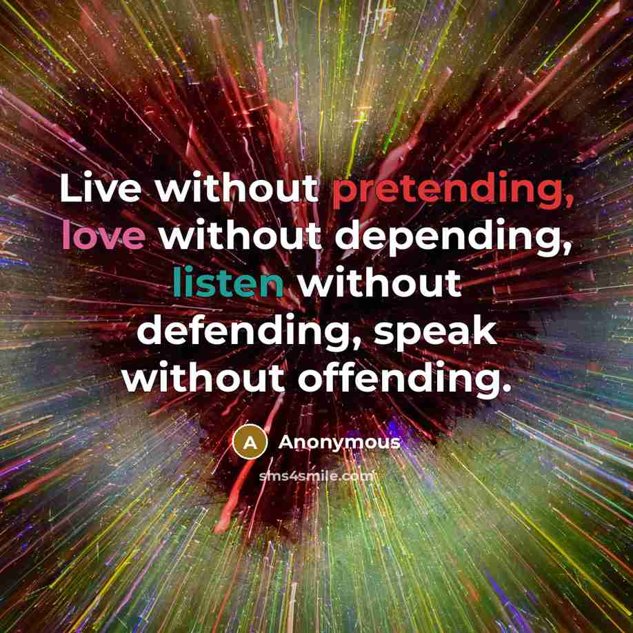 “Live without pretending, love without depending, listen without defending, speak without offending.” quote by Anonymous
