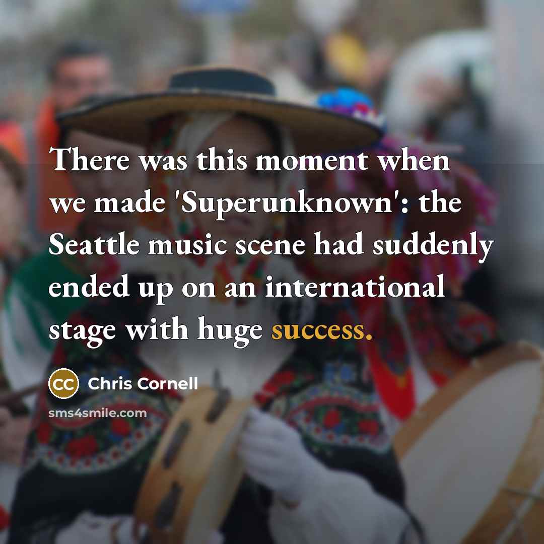 “There was this moment when we made 'Superunknown': the Seattle music scene had suddenly ended up on an international stage with huge success.” quote by Chris Cornell