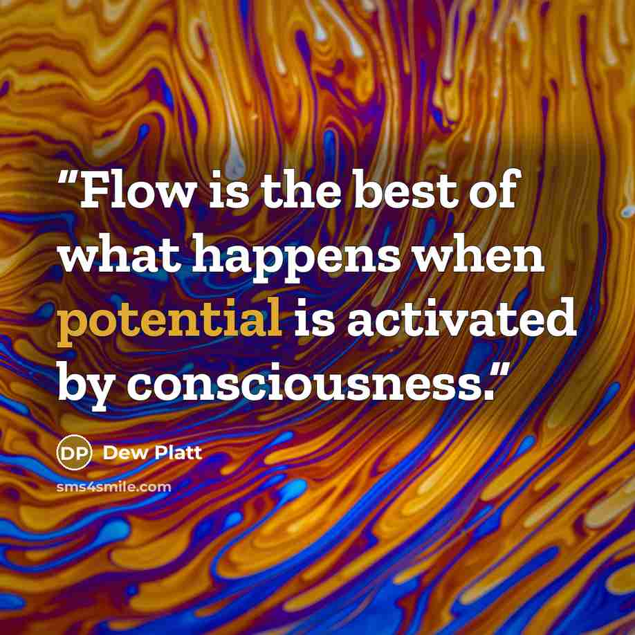 “Flow is the best of what happens when potential is activated by consciousness.” quote by Dew Platt