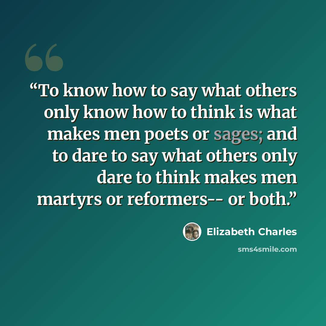 “To know how to say what others only know how to think is what makes men poets or sages; and to dare to say what others only dare to think makes men martyrs or reformers-- or both.” quote by Elizabeth Charles