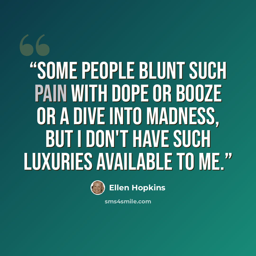 “Some people blunt such pain with dope or booze or a dive into madness, but I don't have such luxuries available to me.” quote by Ellen Hopkins