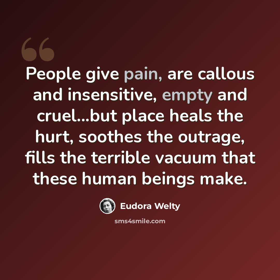 “People give pain, are callous and insensitive, empty and cruel...but place heals the hurt, soothes the outrage, fills the terrible vacuum that these human beings make.” quote by Eudora Welty