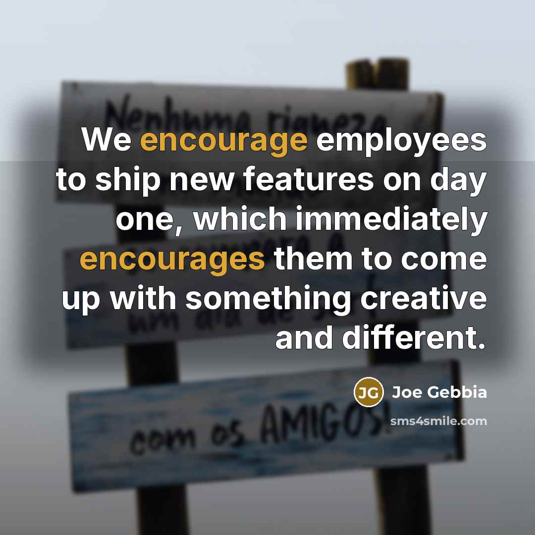 “We encourage employees to ship new features on day one, which immediately encourages them to come up with something creative and different.” quote by Joe Gebbia
