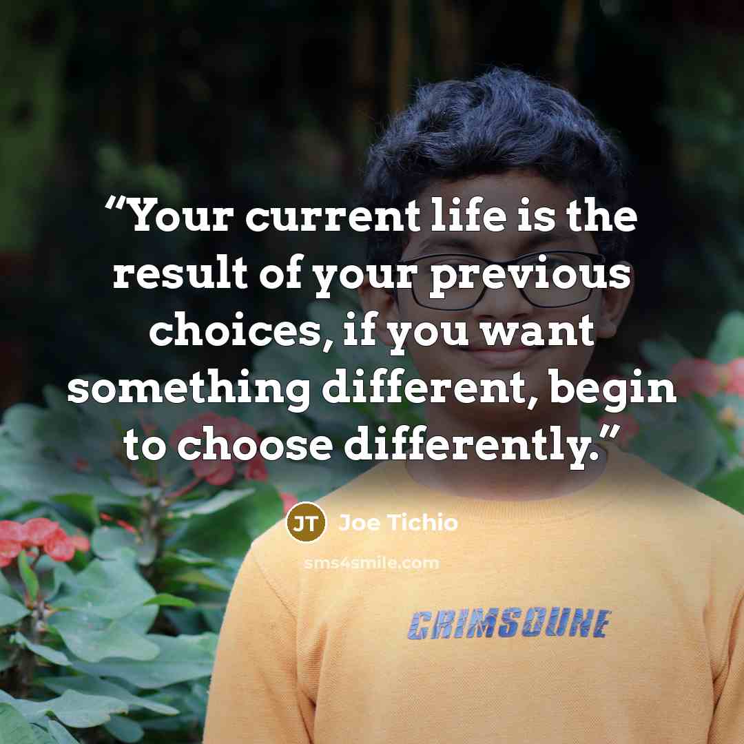 “Your current life is the result of your previous choices, if you want something different, begin to choose differently.” quote by Joe Tichio