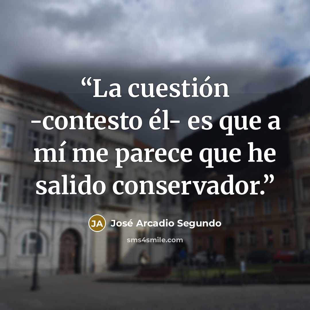 “La cuestión -contesto él- es que a mí me parece que he salido conservador.” quote by José Arcadio Segundo