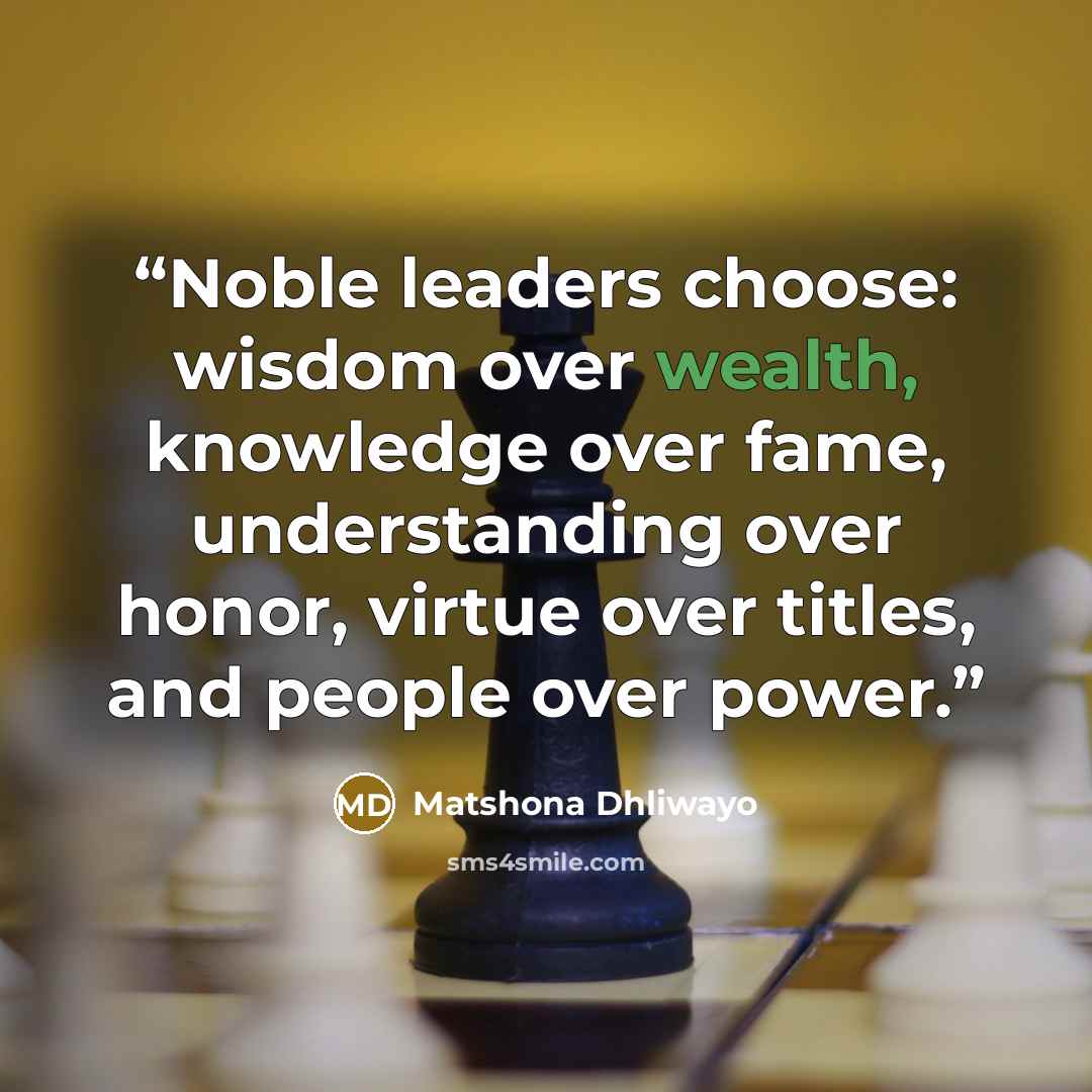 “Noble leaders choose: wisdom over wealth, knowledge over fame, understanding over honor, virtue over titles, and people over power.” quote by Matshona Dhliwayo