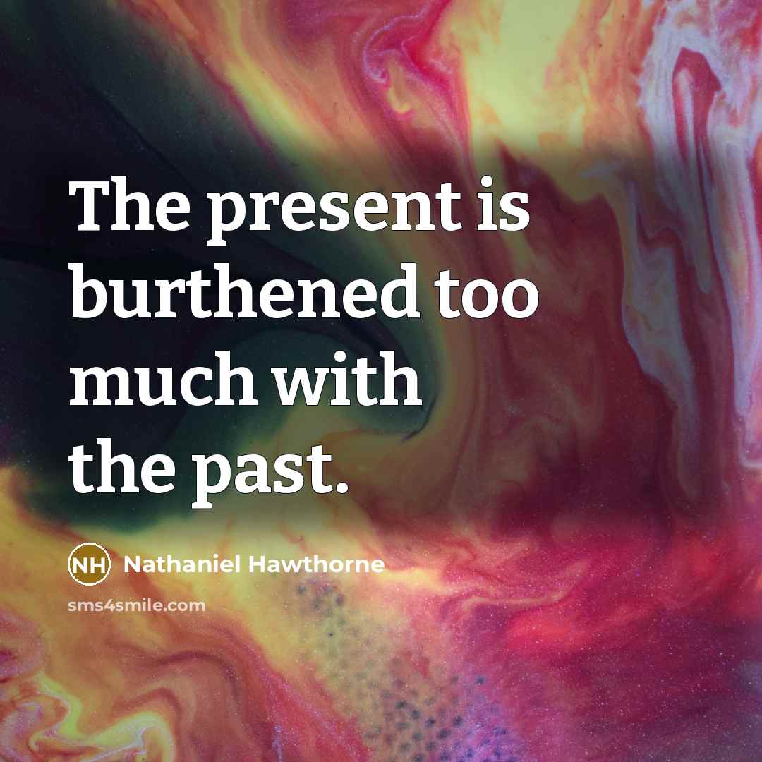 “The present is burthened too much with the past.” quote by Nathaniel Hawthorne