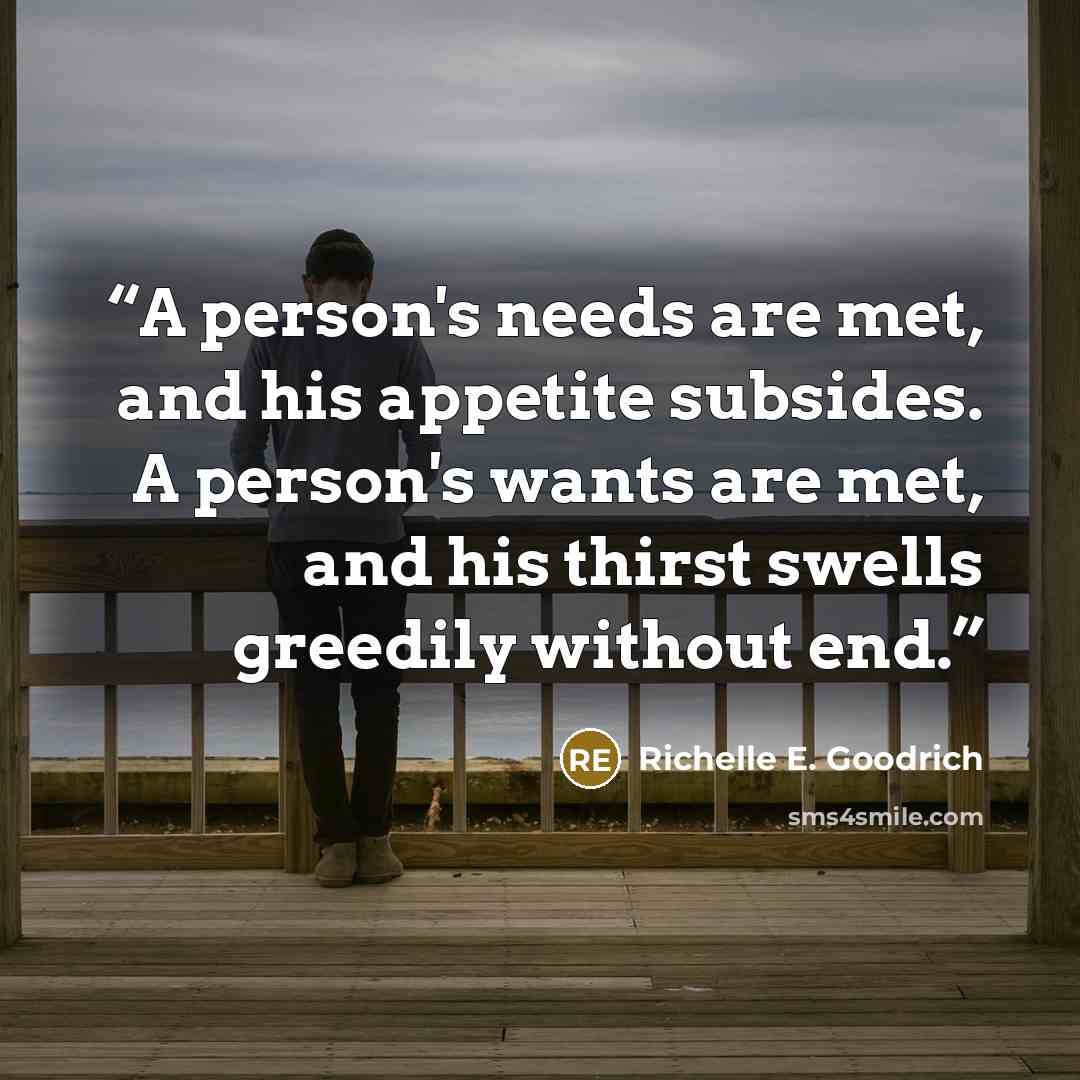 “A person's needs are met, and his appetite subsides. A person's wants are met, and his thirst swells greedily without end.” quote by Richelle E. Goodrich