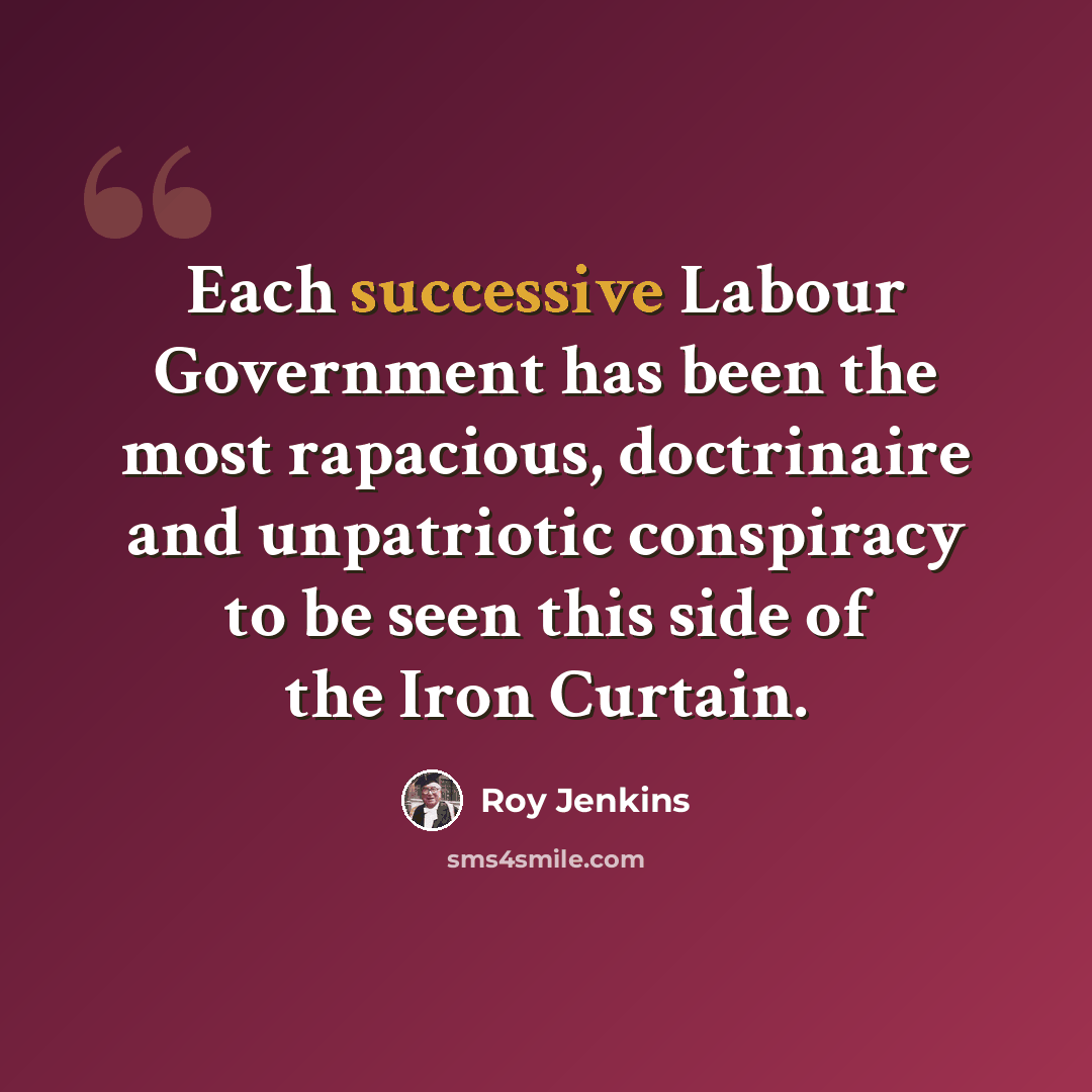 “Each successive Labour Government has been the most rapacious, doctrinaire and unpatriotic conspiracy to be seen this side of the Iron Curtain.” quote by Roy Jenkins