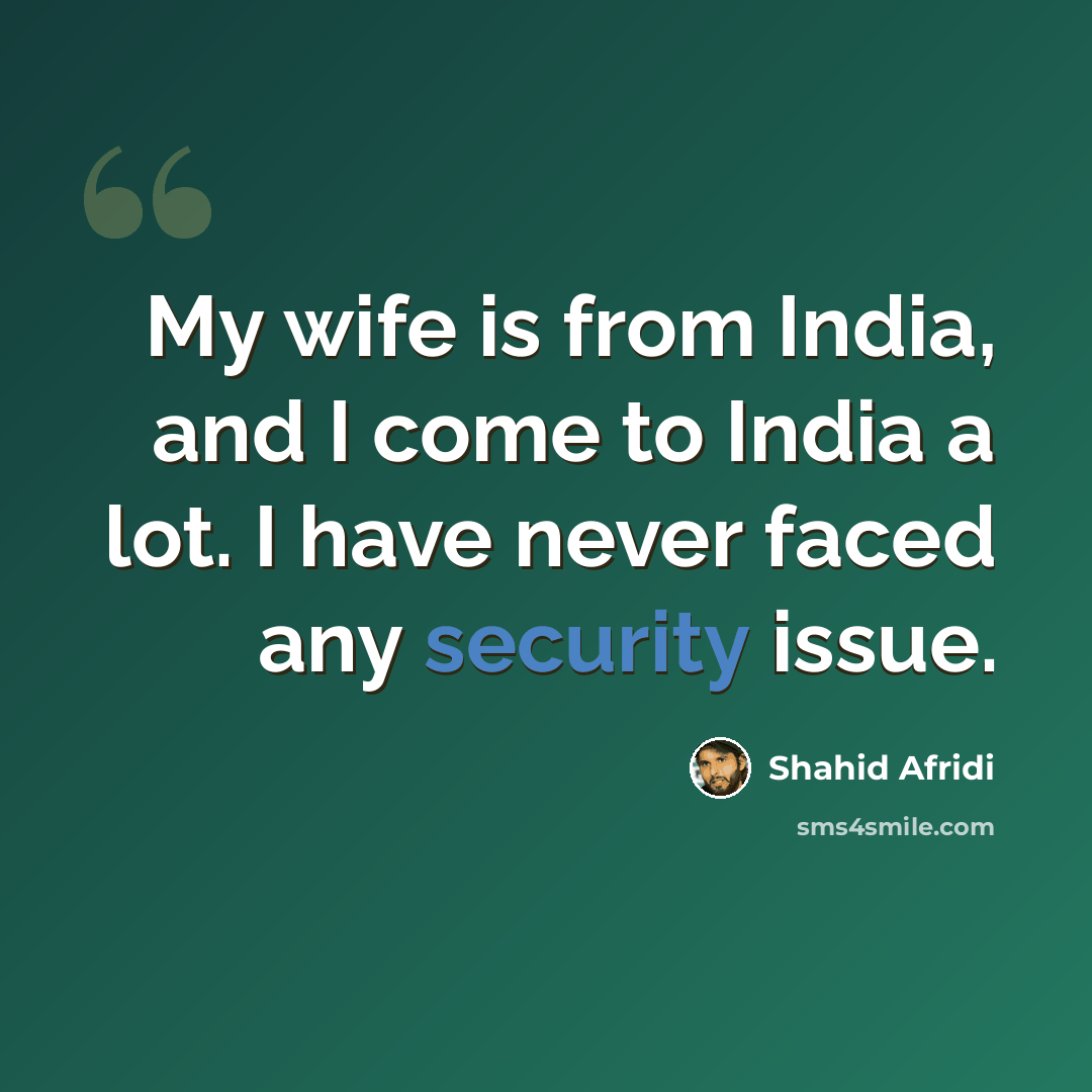 “My wife is from India, and I come to India a lot. I have never faced any security issue.” quote by Shahid Afridi