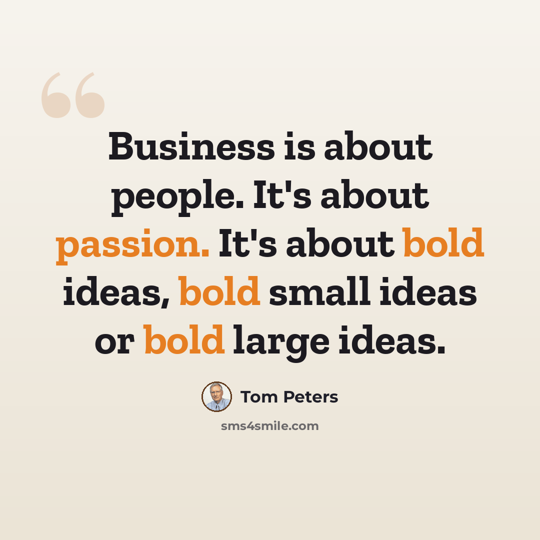 “Business is about people. It's about passion. It's about bold ideas, bold small ideas or bold large ideas.” quote by Tom Peters