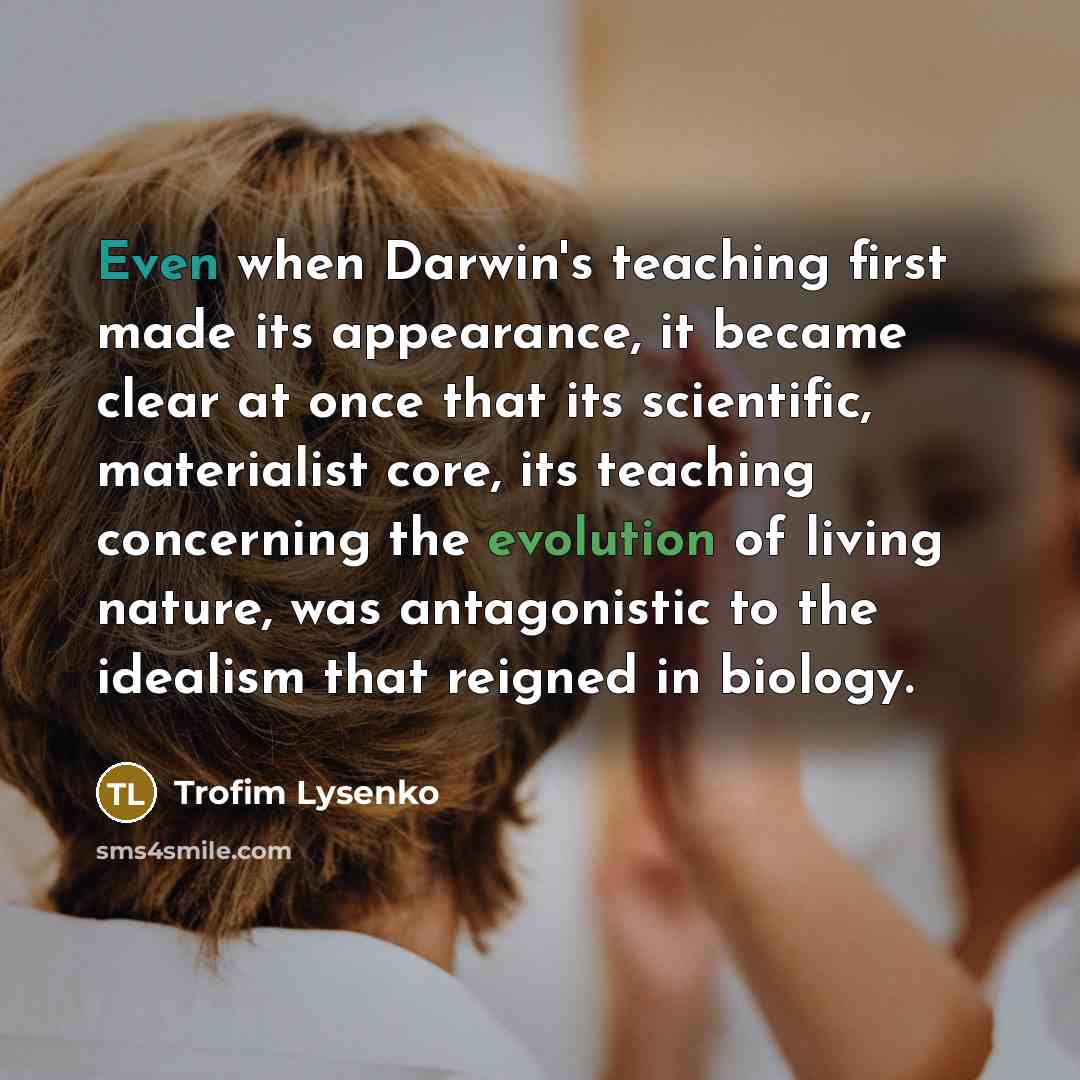 “Even when Darwin's teaching first made its appearance, it became clear at once that its scientific, materialist core, its teaching concerning the evolution of living nature, was antagonistic to the idealism that reigned in biology.” quote by Trofim Lysenko