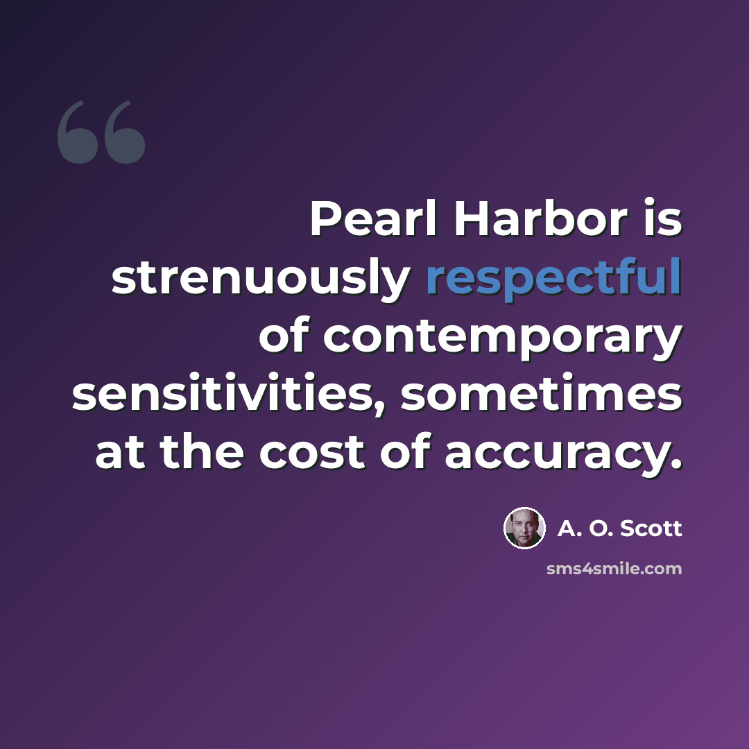 “Pearl Harbor is strenuously respectful of contemporary sensitivities, sometimes at the cost of accuracy.” quote by A. O. Scott