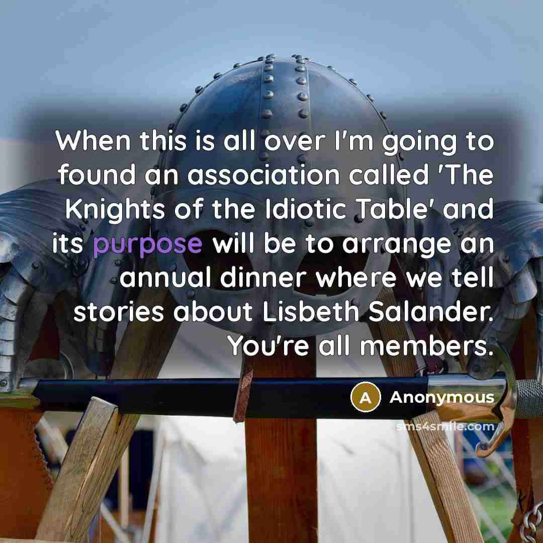 “When this is all over I'm going to found an association called 'The Knights of the Idiotic Table' and its purpose will be to arrange an annual dinner where we tell stories about Lisbeth Salander. You're all members.” quote by Anonymous