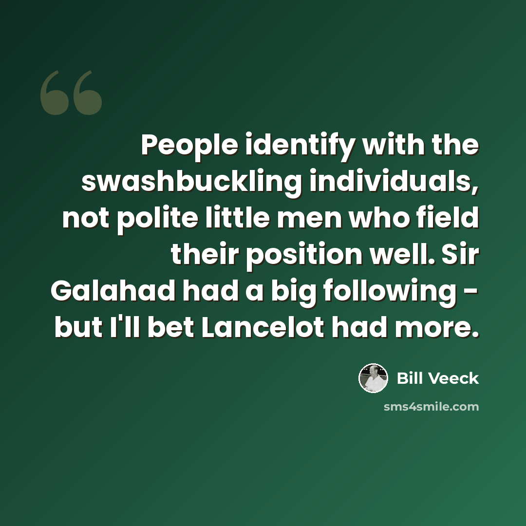 “People identify with the swashbuckling individuals, not polite little men who field their position well. Sir Galahad had a big following - but I'll bet Lancelot had more.” quote by Bill Veeck