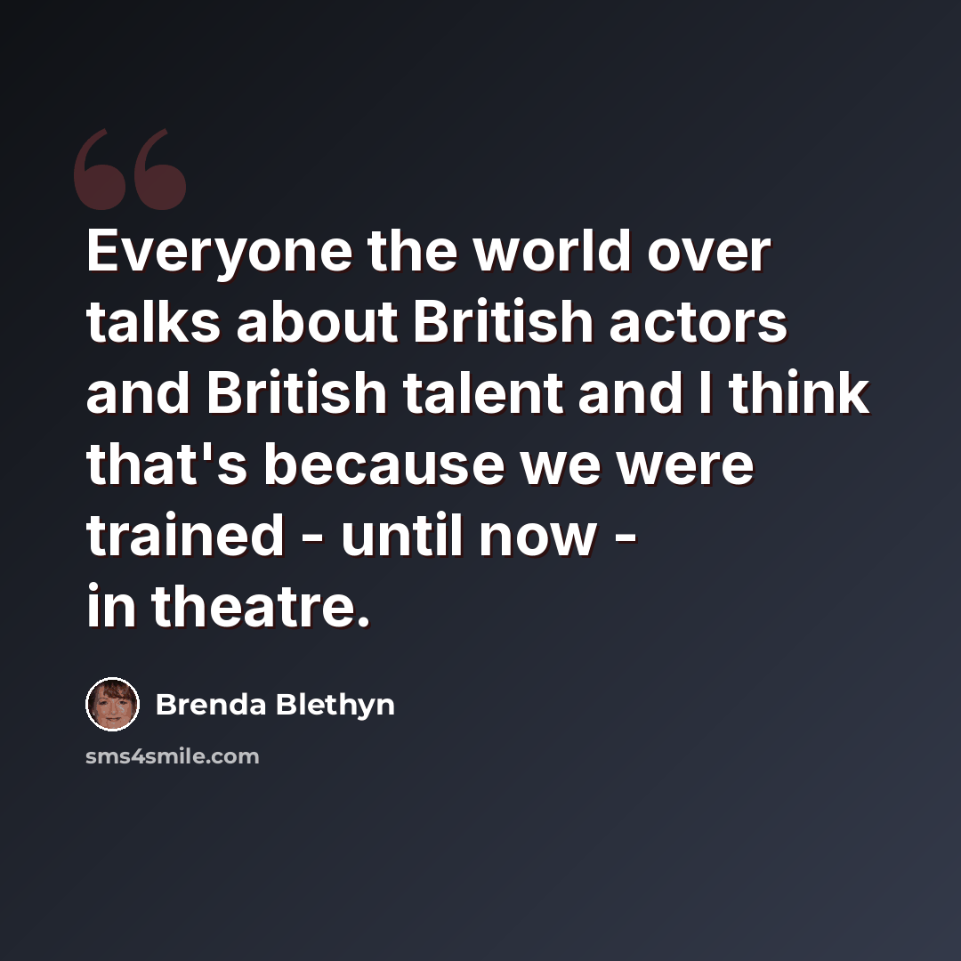 “Everyone the world over talks about British actors and British talent and I think that's because we were trained - until now - in theatre.” quote by Brenda Blethyn