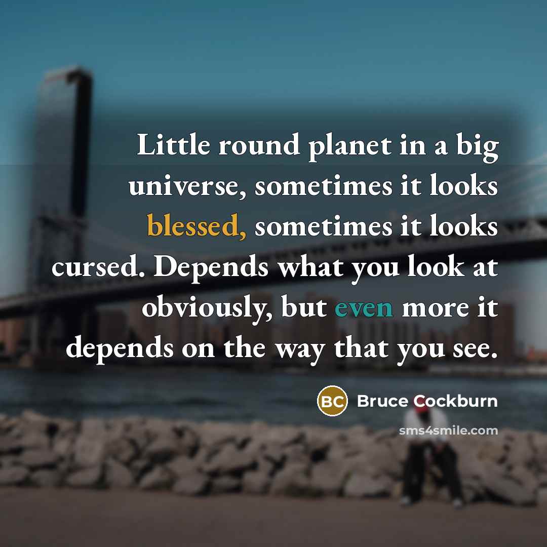 “Little round planet in a big universe, sometimes it looks blessed, sometimes it looks cursed. Depends what you look at obviously, but even more it depends on the way that you see.” quote by Bruce Cockburn