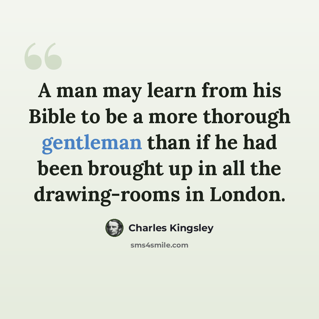 “A man may learn from his Bible to be a more thorough gentleman than if he had been brought up in all the drawing-rooms in London.” quote by Charles Kingsley