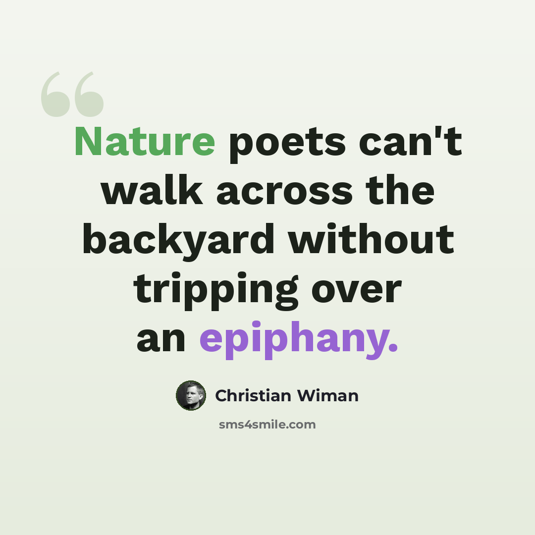 “Nature poets can't walk across the backyard without tripping over an epiphany.” quote by Christian Wiman