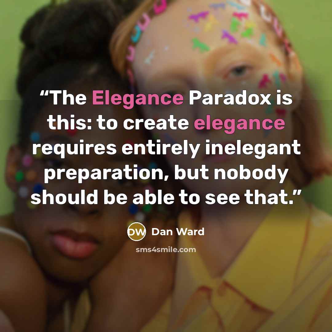 “The Elegance Paradox is this: to create elegance requires entirely inelegant preparation, but nobody should be able to see that.” quote by Dan Ward