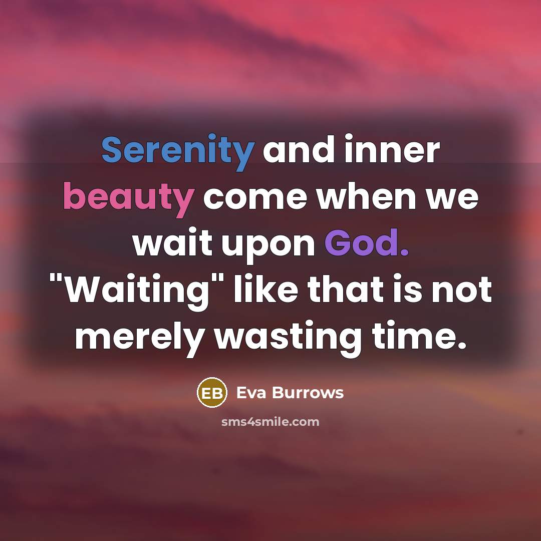 “Serenity and inner beauty come when we wait upon God. "Waiting" like that is not merely wasting time.” quote by Eva Burrows